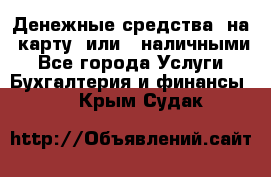 Денежные средства  на  карту  или   наличными - Все города Услуги » Бухгалтерия и финансы   . Крым,Судак